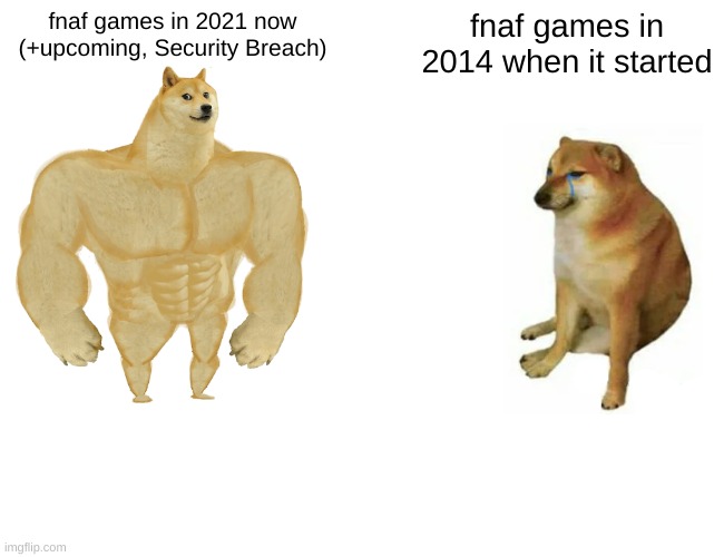 Fnaf 2021 vs Fnaf 2014 ((i like both either way)) | fnaf games in 2021 now
(+upcoming, Security Breach); fnaf games in 2014 when it started | image tagged in memes,buff doge vs cheems | made w/ Imgflip meme maker