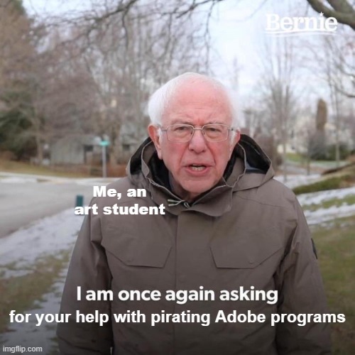 Art Student Problems | Me, an art student; for your help with pirating Adobe programs | image tagged in memes,bernie i am once again asking for your support | made w/ Imgflip meme maker