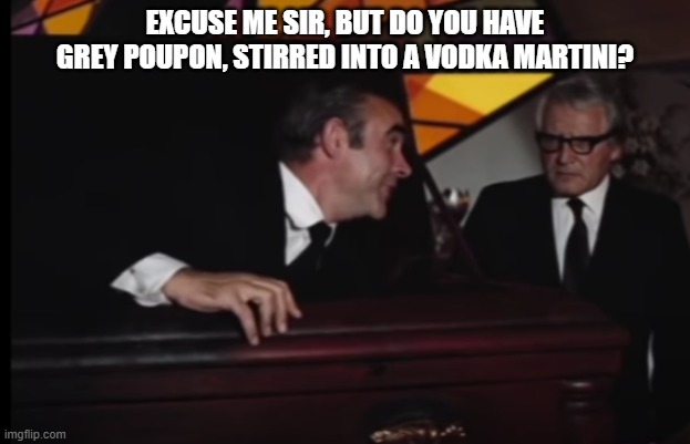 Can't keep a good bond down, or from Vodka, and mustard I guess. | EXCUSE ME SIR, BUT DO YOU HAVE GREY POUPON, STIRRED INTO A VODKA MARTINI? | image tagged in bond getting freed,grey poupon,coffin surprise | made w/ Imgflip meme maker