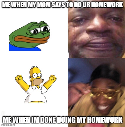 me when im doing homework | ME WHEN MY MOM SAYS TO DO UR HOMEWORK; ME WHEN IM DONE DOING MY HOMEWORK | image tagged in sad happy | made w/ Imgflip meme maker