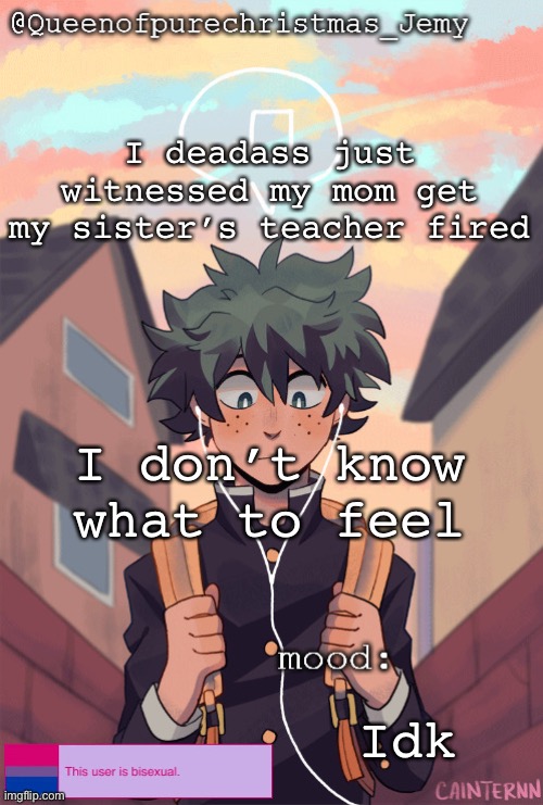 pretty sure no one asked but... | I deadass just witnessed my mom get my sister’s teacher fired; I don’t know what to feel; Idk | image tagged in pretty sure no one asked but | made w/ Imgflip meme maker