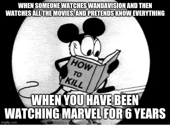 How to Kill with Mickey Mouse | WHEN SOMEONE WATCHES WANDAVISION AND THEN WATCHES ALL THE MOVIES, AND PRETENDS KNOW EVERYTHING; WHEN YOU HAVE BEEN WATCHING MARVEL FOR 6 YEARS | image tagged in how to kill with mickey mouse | made w/ Imgflip meme maker