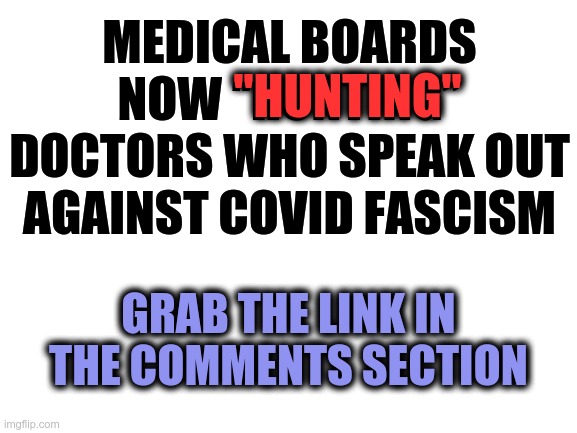 COVID FASCISM | MEDICAL BOARDS NOW “HUNTING” DOCTORS WHO SPEAK OUT AGAINST COVID FASCISM; "HUNTING"; GRAB THE LINK IN THE COMMENTS SECTION | image tagged in fascism,doctors | made w/ Imgflip meme maker