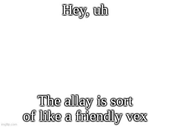 Blank White Template | Hey, uh; The allay is sort of like a friendly vex | image tagged in blank white template | made w/ Imgflip meme maker