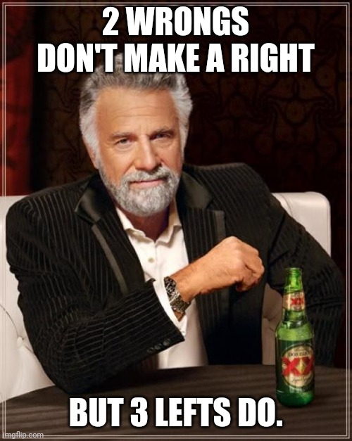 The Most Interesting Man In The World Meme | 2 WRONGS DON'T MAKE A RIGHT; BUT 3 LEFTS DO. | image tagged in memes,the most interesting man in the world | made w/ Imgflip meme maker