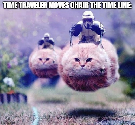 Storm Trooper Cats | TIME TRAVELER MOVES CHAIR THE TIME LINE: | image tagged in storm trooper cats | made w/ Imgflip meme maker