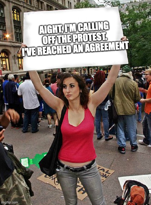 This is dead. Please don't start up the drama again. If you're gonna talk to me about it, I'll ignore your comment | AIGHT, I'M CALLING OFF THE PROTEST. I'VE REACHED AN AGREEMENT | image tagged in proteste | made w/ Imgflip meme maker