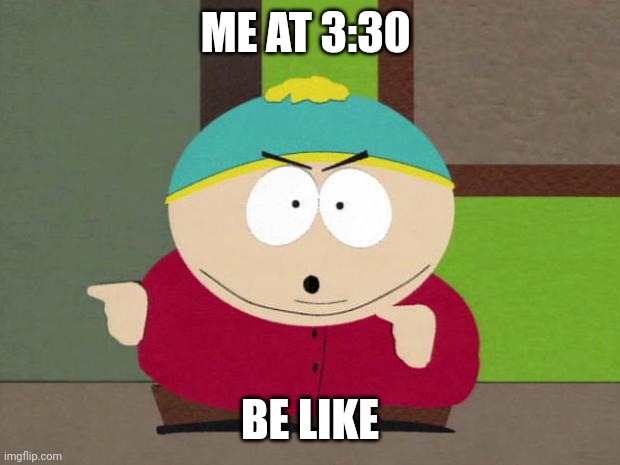 Cartman Screw You Guys | ME AT 3:30; BE LIKE | image tagged in cartman screw you guys | made w/ Imgflip meme maker