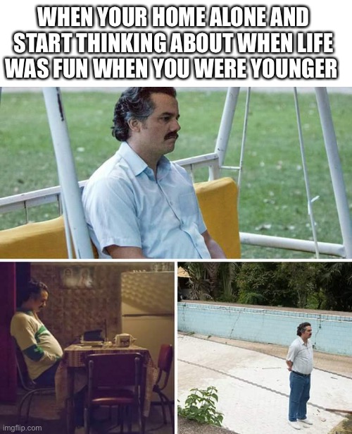 Sad Pablo Escobar Meme | WHEN YOUR HOME ALONE AND START THINKING ABOUT WHEN LIFE WAS FUN WHEN YOU WERE YOUNGER | image tagged in memes,sad pablo escobar | made w/ Imgflip meme maker