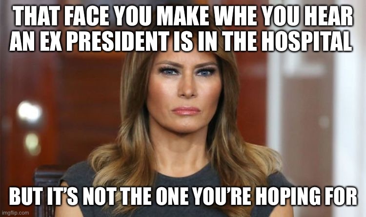 Melania | THAT FACE YOU MAKE WHE YOU HEAR AN EX PRESIDENT IS IN THE HOSPITAL; BUT IT’S NOT THE ONE YOU’RE HOPING FOR | image tagged in trump and melania | made w/ Imgflip meme maker