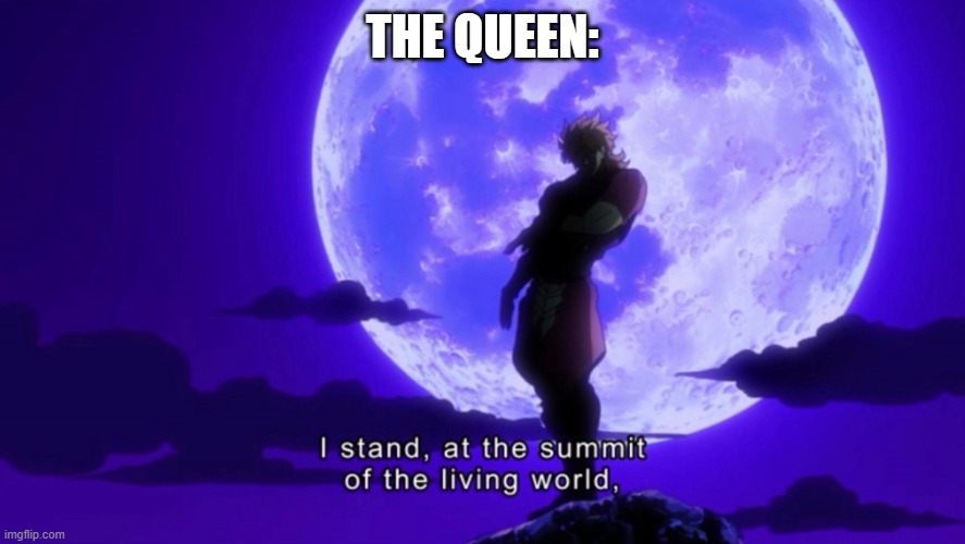 I stand at the summit of the living world | THE QUEEN: | image tagged in i stand at the summit of the living world | made w/ Imgflip meme maker