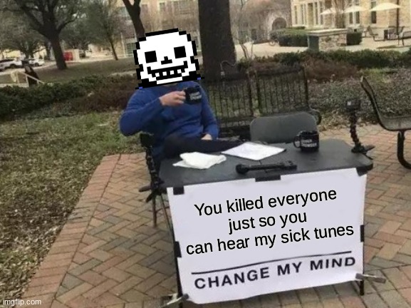 Change My Mind | You killed everyone just so you can hear my sick tunes | image tagged in memes,change my mind | made w/ Imgflip meme maker