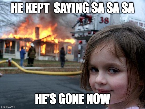 Disaster Girl Meme | HE KEPT  SAYING SA SA SA; HE'S GONE NOW | image tagged in memes,disaster girl | made w/ Imgflip meme maker