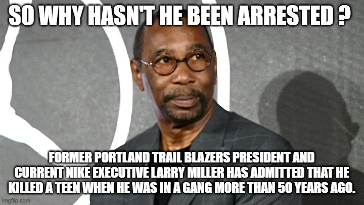 Self confessed murder | SO WHY HASN'T HE BEEN ARRESTED ? FORMER PORTLAND TRAIL BLAZERS PRESIDENT AND CURRENT NIKE EXECUTIVE LARRY MILLER HAS ADMITTED THAT HE KILLED A TEEN WHEN HE WAS IN A GANG MORE THAN 50 YEARS AGO. | made w/ Imgflip meme maker