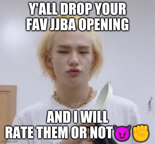 Drop em | Y'ALL DROP YOUR FAV JJBA OPENING; AND I WILL RATE THEM OR NOT😈✊ | image tagged in anime | made w/ Imgflip meme maker