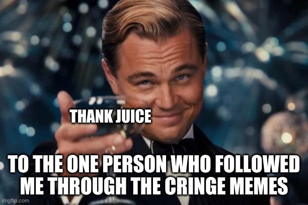 Whoever you are | THANK JUICE; TO THE ONE PERSON WHO FOLLOWED ME THROUGH THE CRINGE MEMES | image tagged in memes,leonardo dicaprio cheers | made w/ Imgflip meme maker