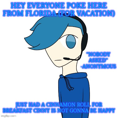 Sorry cinny | HEY EVERYONE POKE HERE FROM FLORIDA (FOR VACATION); "NOBODY ASKED" -ANONYMOUS; JUST HAD A CINNAMON ROLL FOR BREAKFAST CINNY IS NOT GONNA BE HAPPY | made w/ Imgflip meme maker