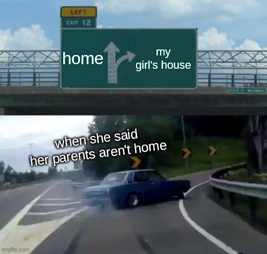 Left Exit 12 Off Ramp | home; my girl's house; when she said her parents aren't home | image tagged in memes,left exit 12 off ramp | made w/ Imgflip meme maker