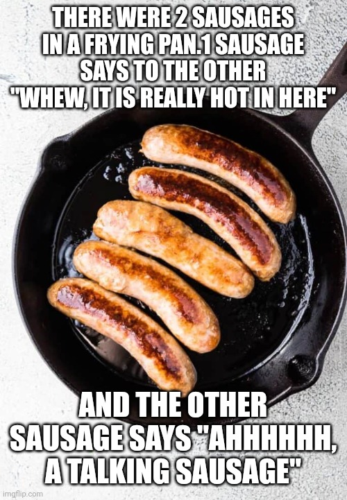 THERE WERE 2 SAUSAGES IN A FRYING PAN.1 SAUSAGE SAYS TO THE OTHER "WHEW, IT IS REALLY HOT IN HERE"; AND THE OTHER SAUSAGE SAYS "AHHHHHH, A TALKING SAUSAGE" | image tagged in funny memes | made w/ Imgflip meme maker