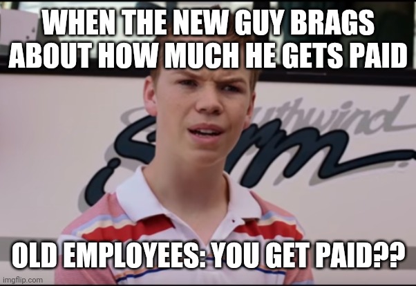 You Guys are Getting Paid | WHEN THE NEW GUY BRAGS ABOUT HOW MUCH HE GETS PAID; OLD EMPLOYEES: YOU GET PAID?? | image tagged in you guys are getting paid | made w/ Imgflip meme maker