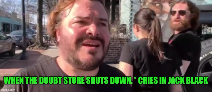 WHEN THE DOUBT STORE SHUTS DOWN. * CRIES IN JACK BLACK | made w/ Imgflip meme maker