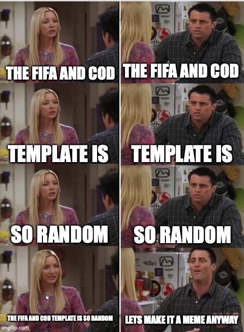 am I wrong? | THE FIFA AND COD; THE FIFA AND COD; TEMPLATE IS; TEMPLATE IS; SO RANDOM; SO RANDOM; THE FIFA AND COD TEMPLATE IS SO RANDOM; LETS MAKE IT A MEME ANYWAY | image tagged in phoebe joey,funny memes,friends | made w/ Imgflip meme maker