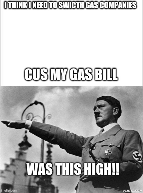 I THINK I NEED TO SWICTH GAS COMPANIES; CUS MY GAS BILL; WAS THIS HIGH!! | image tagged in white background,hitler | made w/ Imgflip meme maker