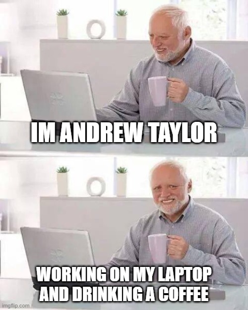 Hide the Pain Harold | IM ANDREW TAYLOR; WORKING ON MY LAPTOP AND DRINKING A COFFEE | image tagged in memes,hide the pain harold | made w/ Imgflip meme maker