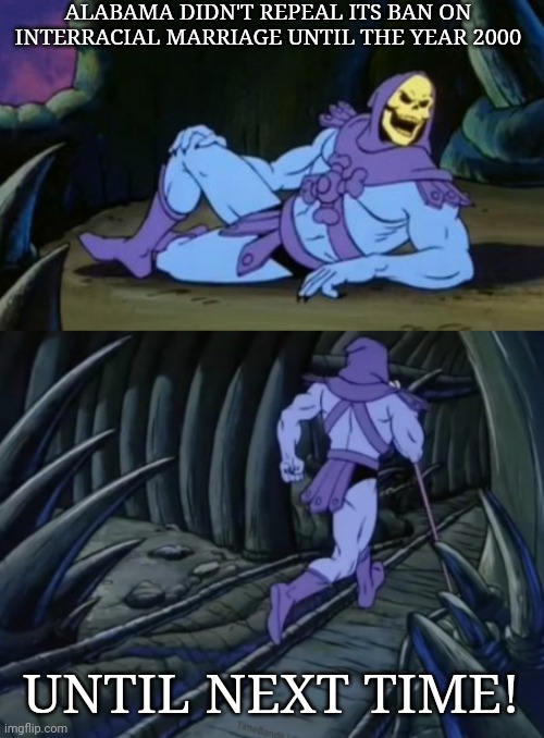 Disturbing Facts Skeletor | ALABAMA DIDN'T REPEAL ITS BAN ON INTERRACIAL MARRIAGE UNTIL THE YEAR 2000; UNTIL NEXT TIME! | image tagged in disturbing facts skeletor,the south,alabama | made w/ Imgflip meme maker