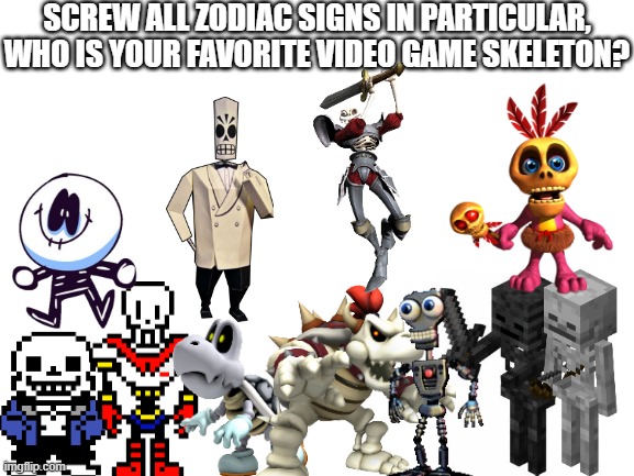 Blank White Template | SCREW ALL ZODIAC SIGNS IN PARTICULAR, WHO IS YOUR FAVORITE VIDEO GAME SKELETON? | image tagged in spooky scary skeletons,undertale,minecraft,friday night funkin,super mario,fnaf | made w/ Imgflip meme maker