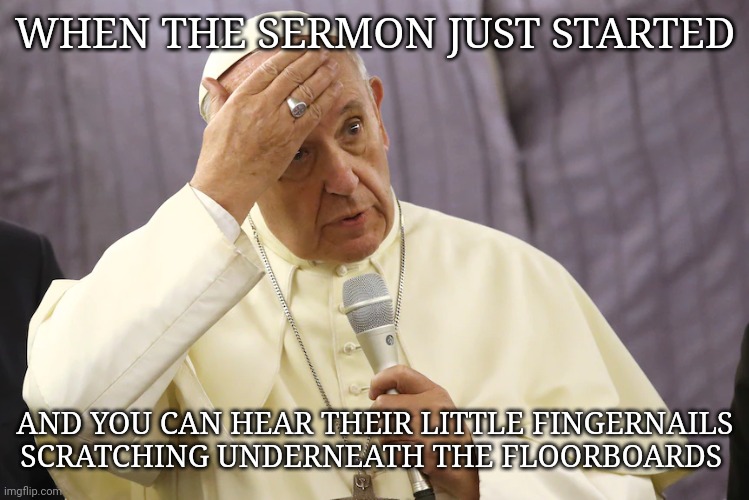 WHEN THE SERMON JUST STARTED; AND YOU CAN HEAR THEIR LITTLE FINGERNAILS SCRATCHING UNDERNEATH THE FLOORBOARDS | image tagged in catholicism,catholic church,dark humor,religion | made w/ Imgflip meme maker