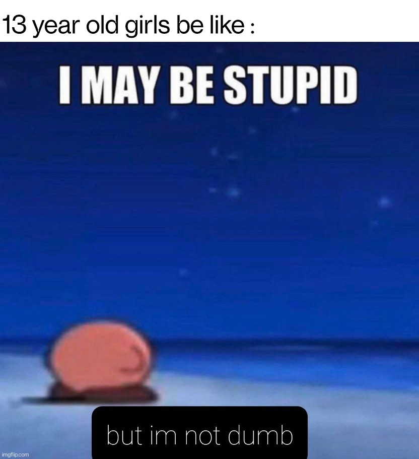 13 year old girls be like : | image tagged in girls,stupid,dumb,memes | made w/ Imgflip meme maker