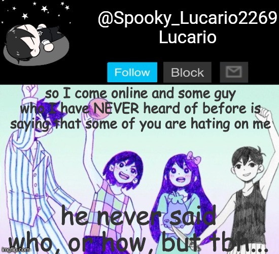 I don't care :D I don't care about how you guys think of me I only care about how I think of my self :3 | so I come online and some guy who I have NEVER heard of before is saying that some of you are hating on me; he never said who, or how, but tbh... | image tagged in omori template thank you yachi | made w/ Imgflip meme maker