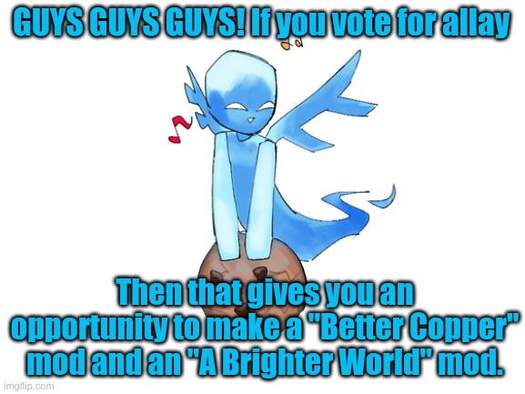 COME ON MOD MAKERS THIS IS A MOD OPPORTUNITY SO VOTE FOR ALLAY SO YOU CAN MAKE SOME MODS | GUYS GUYS GUYS! If you vote for allay; Then that gives you an opportunity to make a "Better Copper" mod and an "A Brighter World" mod. | image tagged in minecraft,allay,mods | made w/ Imgflip meme maker