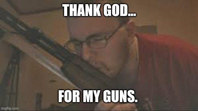 Me, everyday. | THANK GOD... FOR MY GUNS. | image tagged in memes | made w/ Imgflip meme maker