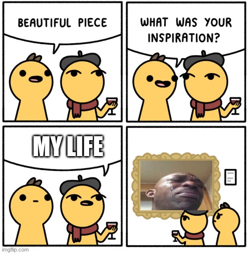 Beautiful piece | MY LIFE | image tagged in beautiful piece | made w/ Imgflip meme maker