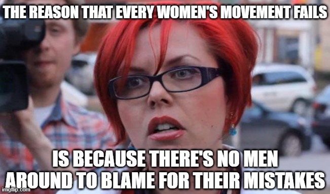 Angry Feminist | THE REASON THAT EVERY WOMEN'S MOVEMENT FAILS; IS BECAUSE THERE'S NO MEN AROUND TO BLAME FOR THEIR MISTAKES | image tagged in angry feminist | made w/ Imgflip meme maker