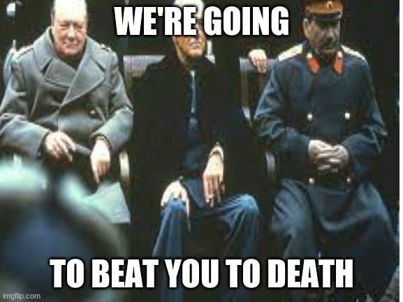 the gang | WE'RE GOING; TO BEAT YOU TO DEATH | image tagged in e,bruh,stalin | made w/ Imgflip meme maker