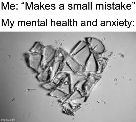 Fr | Me: “Makes a small mistake”; My mental health and anxiety: | image tagged in shattered heart | made w/ Imgflip meme maker