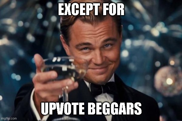 Leonardo Dicaprio Cheers Meme | EXCEPT FOR UPVOTE BEGGARS | image tagged in memes,leonardo dicaprio cheers | made w/ Imgflip meme maker