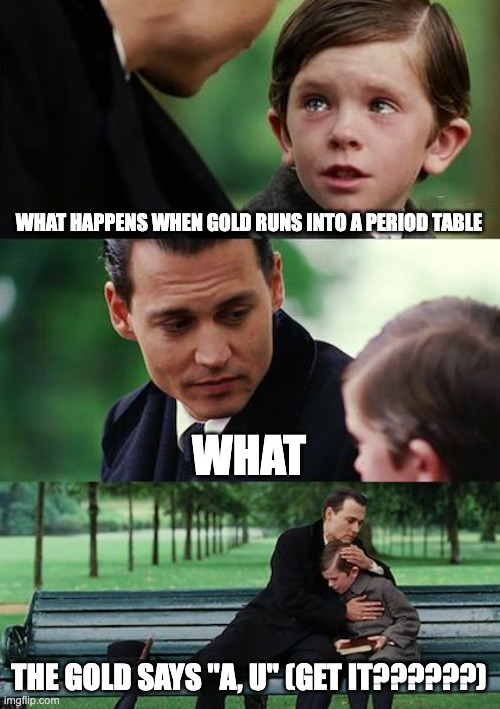 me | WHAT HAPPENS WHEN GOLD RUNS INTO A PERIOD TABLE; WHAT; THE GOLD SAYS "A, U" (GET IT??????) | image tagged in memes,finding neverland | made w/ Imgflip meme maker