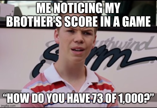 You Guys are Getting Paid | ME NOTICING MY BROTHER’S SCORE IN A GAME; “HOW DO YOU HAVE 73 OF 1,000?” | image tagged in you guys are getting paid | made w/ Imgflip meme maker