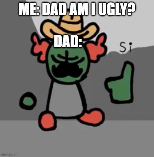 Very much. | ME: DAD AM I UGLY? DAD: | image tagged in tricky si | made w/ Imgflip meme maker