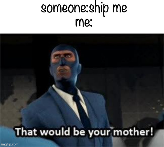 someone:ship me
me: | image tagged in blank white template,that would be your mother | made w/ Imgflip meme maker