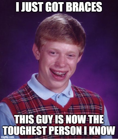 Just got braces... | I JUST GOT BRACES; THIS GUY IS NOW THE TOUGHEST PERSON I KNOW | image tagged in braces | made w/ Imgflip meme maker