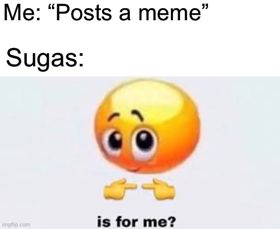 Thanks for stealing my meme | Me: “Posts a meme”; Sugas: | image tagged in is for me | made w/ Imgflip meme maker