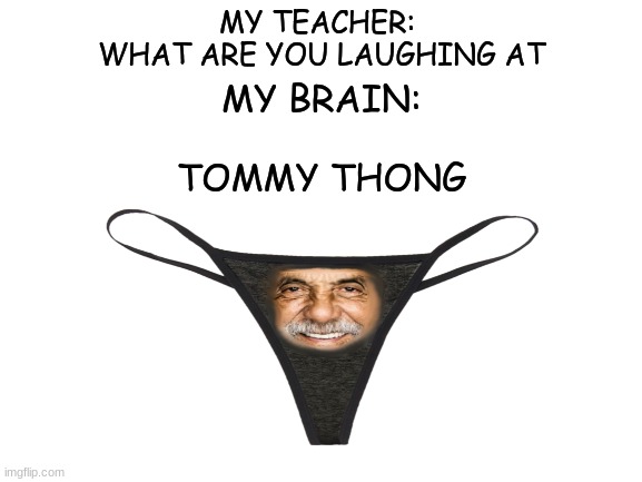 for those of you who remember cheech and chong | MY TEACHER: 
WHAT ARE YOU LAUGHING AT; MY BRAIN:
 
TOMMY THONG | image tagged in cheech and chong,thong,tommy chong | made w/ Imgflip meme maker
