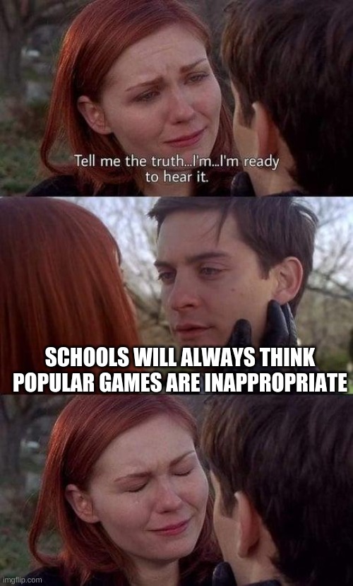 NOOOOOOOOOOOOOOOOOOOOOOOOOOOOOOOOOOOOOOOOOOOO | SCHOOLS WILL ALWAYS THINK POPULAR GAMES ARE INAPPROPRIATE | image tagged in tell me the truth i'm ready to hear it | made w/ Imgflip meme maker