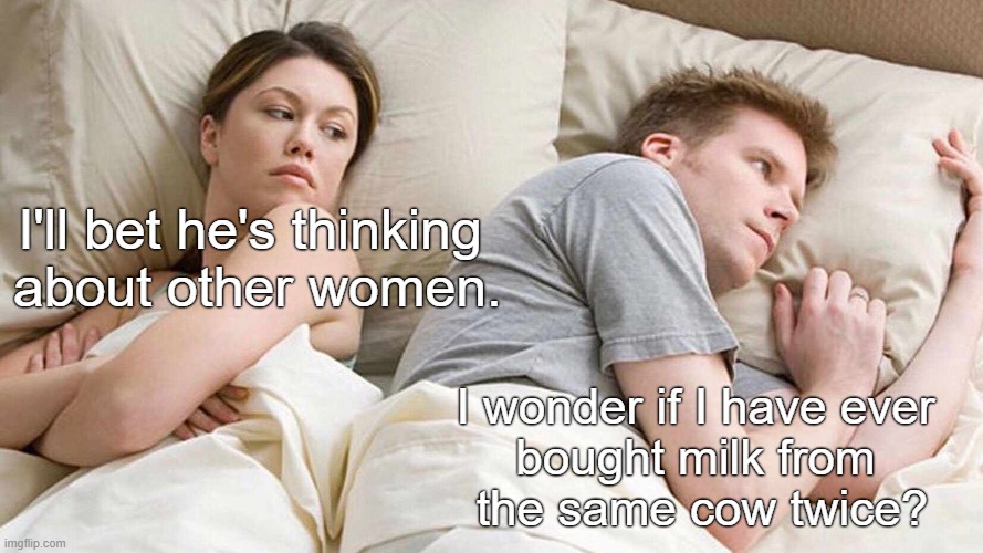I Bet He's Thinking About Other Women | I'll bet he's thinking 
about other women. I wonder if I have ever 
bought milk from 
the same cow twice? | image tagged in memes,i bet he's thinking about other women | made w/ Imgflip meme maker