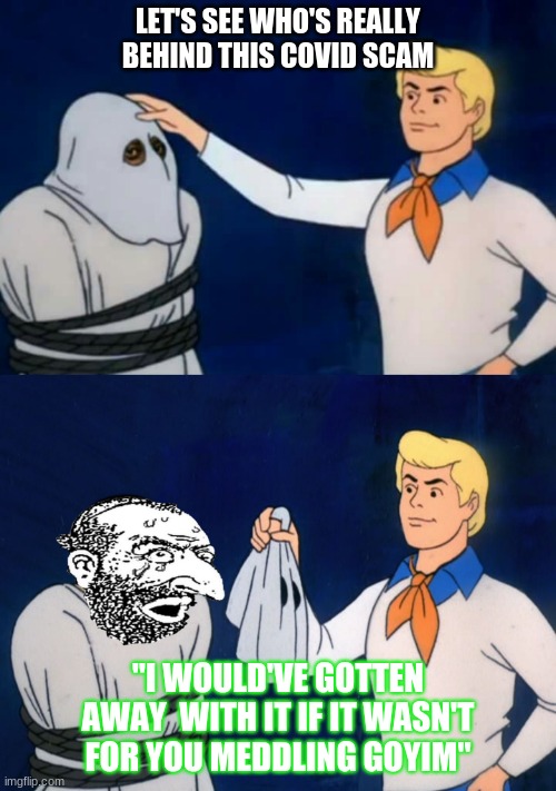 Scooby Doo Jew reveal | LET'S SEE WHO'S REALLY BEHIND THIS COVID SCAM; "I WOULD'VE GOTTEN AWAY  WITH IT IF IT WASN'T FOR YOU MEDDLING GOYIM" | image tagged in scooby doo jew reveal | made w/ Imgflip meme maker
